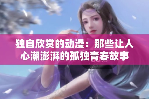 独自欣赏的动漫：那些让人心潮澎湃的孤独青春故事