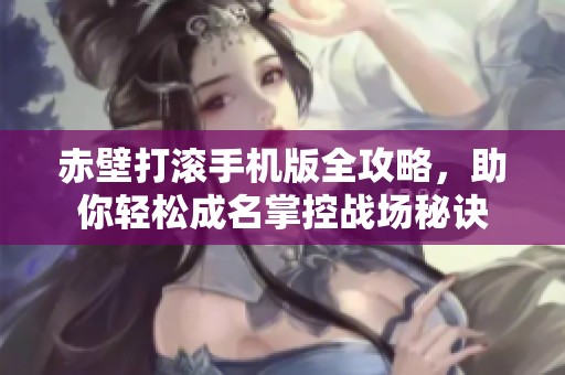 赤壁打滚手机版全攻略，助你轻松成名掌控战场秘诀