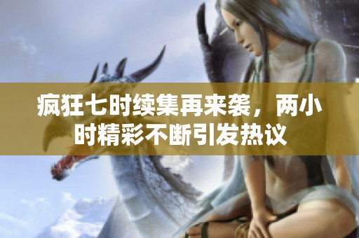 疯狂七时续集再来袭，两小时精彩不断引发热议