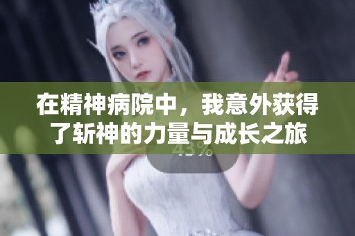 在精神病院中，我意外获得了斩神的力量与成长之旅