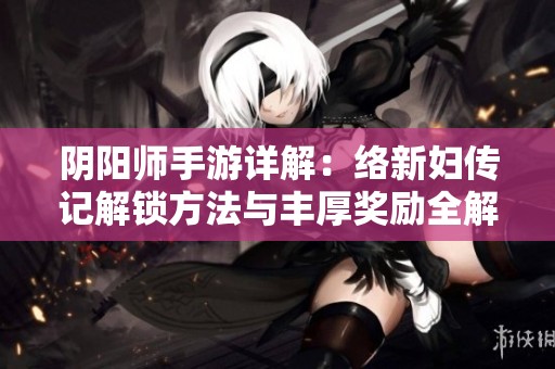阴阳师手游详解：络新妇传记解锁方法与丰厚奖励全解析