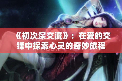 《初次深交流》：在爱的交锋中探索心灵的奇妙旅程