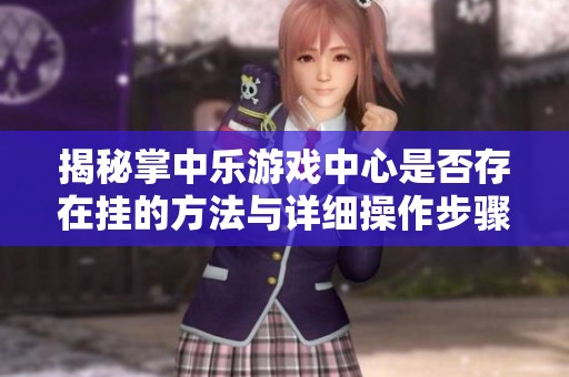 揭秘掌中乐游戏中心是否存在挂的方法与详细操作步骤分享
