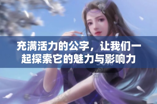 充满活力的公字，让我们一起探索它的魅力与影响力