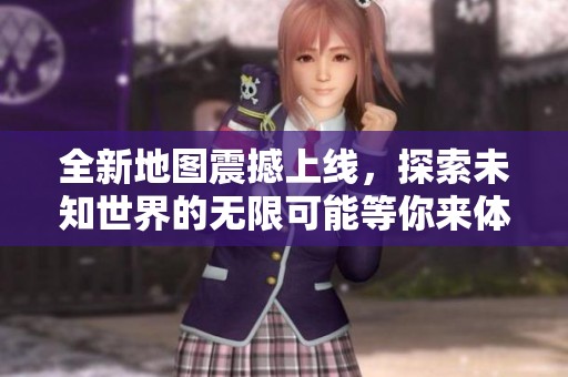 全新地图震撼上线，探索未知世界的无限可能等你来体验