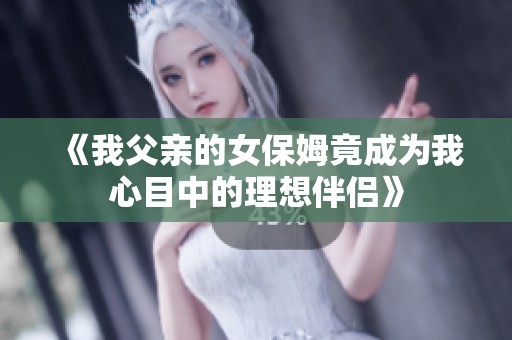 《我父亲的女保姆竟成为我心目中的理想伴侣》
