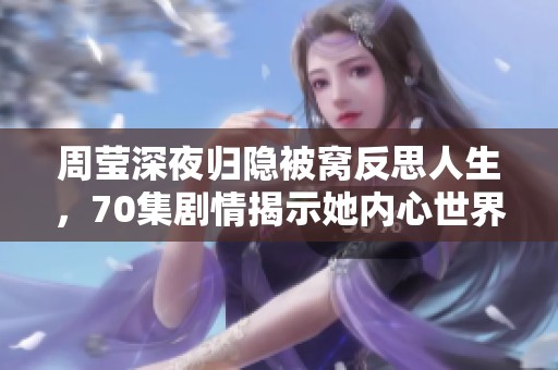 周莹深夜归隐被窝反思人生，70集剧情揭示她内心世界