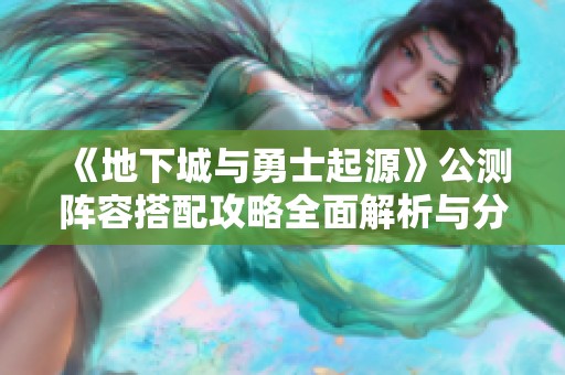《地下城与勇士起源》公测阵容搭配攻略全面解析与分享