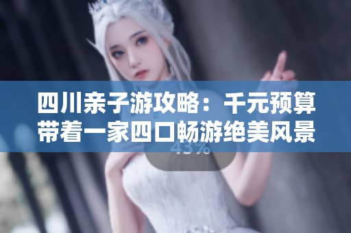 四川亲子游攻略：千元预算带着一家四口畅游绝美风景地