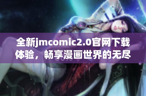 全新jmcomic2.0官网下载体验，畅享漫画世界的无尽魅力！