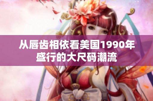 从唇齿相依看美国1990年盛行的大尺码潮流