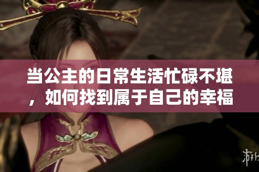 当公主的日常生活忙碌不堪，如何找到属于自己的幸福时光