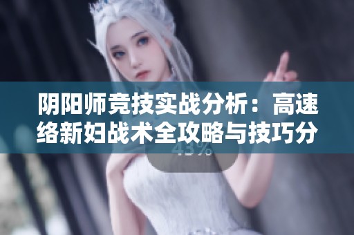 阴阳师竞技实战分析：高速络新妇战术全攻略与技巧分享
