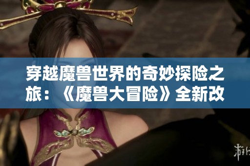 穿越魔兽世界的奇妙探险之旅：《魔兽大冒险》全新改名揭秘