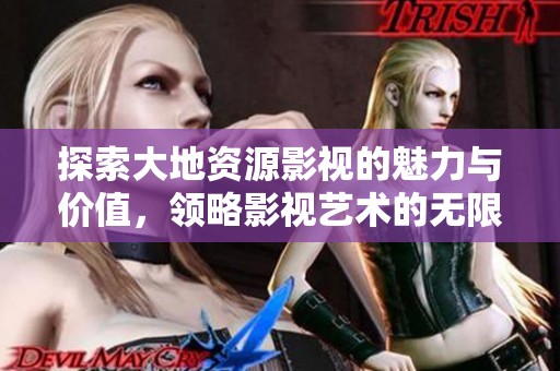 探索大地资源影视的魅力与价值，领略影视艺术的无限可能