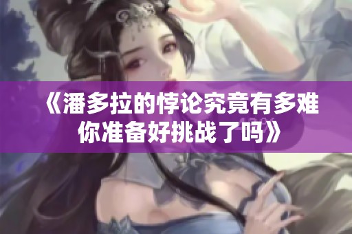 《潘多拉的悖论究竟有多难 你准备好挑战了吗》