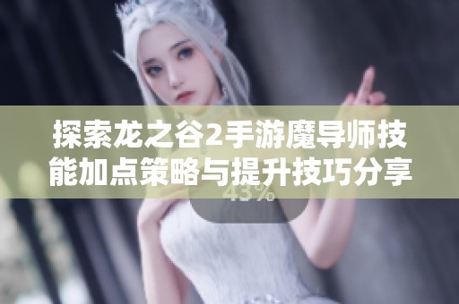 探索龙之谷2手游魔导师技能加点策略与提升技巧分享