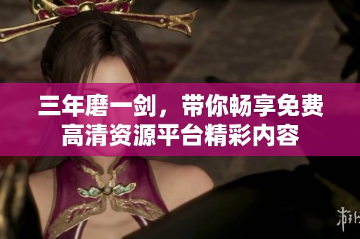 三年磨一剑，带你畅享免费高清资源平台精彩内容