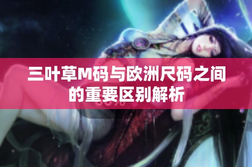 三叶草M码与欧洲尺码之间的重要区别解析