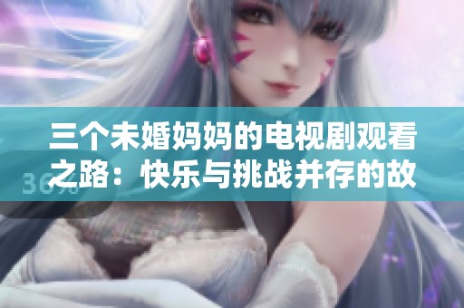 三个未婚妈妈的电视剧观看之路：快乐与挑战并存的故事分享