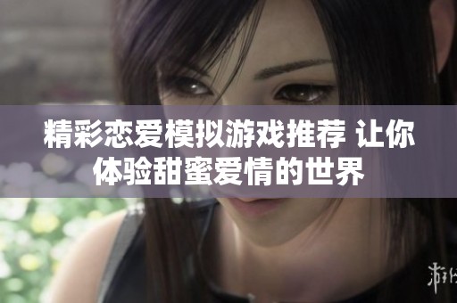 精彩恋爱模拟游戏推荐 让你体验甜蜜爱情的世界
