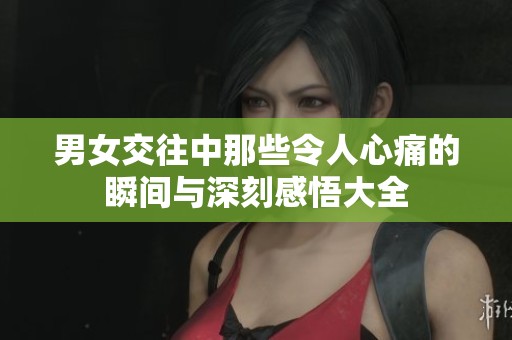 男女交往中那些令人心痛的瞬间与深刻感悟大全