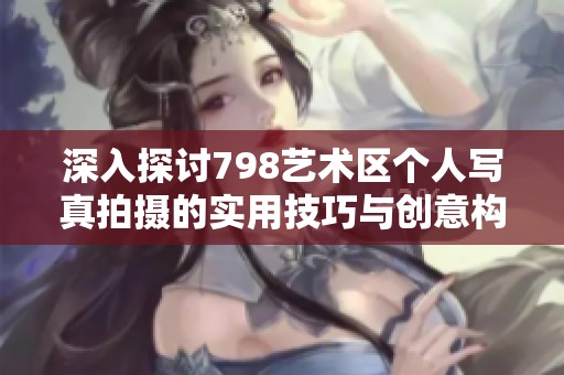 深入探讨798艺术区个人写真拍摄的实用技巧与创意构思