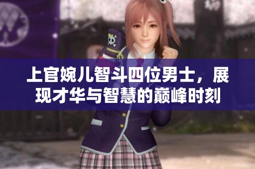 上官婉儿智斗四位男士，展现才华与智慧的巅峰时刻