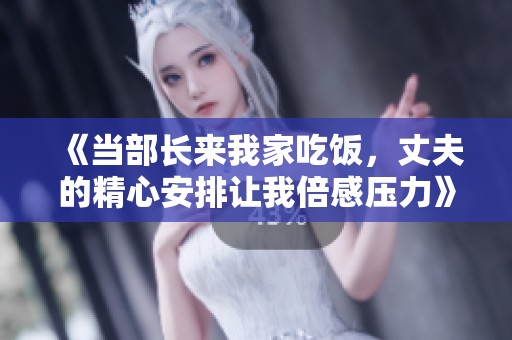 《当部长来我家吃饭，丈夫的精心安排让我倍感压力》