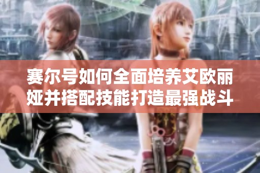 赛尔号如何全面培养艾欧丽娅并搭配技能打造最强战斗伙伴