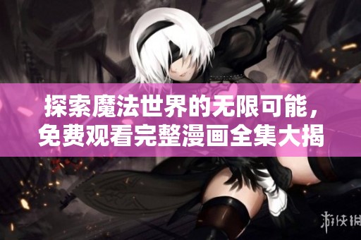探索魔法世界的无限可能，免费观看完整漫画全集大揭秘