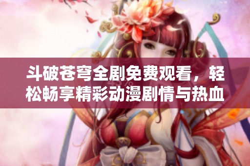 斗破苍穹全剧免费观看，轻松畅享精彩动漫剧情与热血战斗