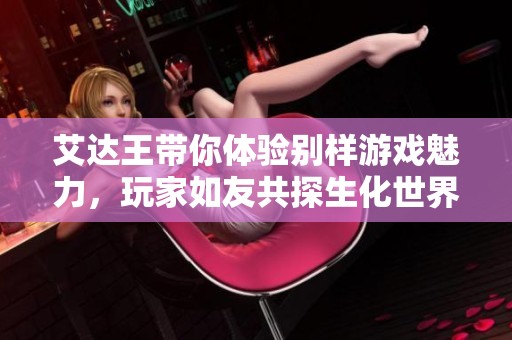 艾达王带你体验别样游戏魅力，玩家如友共探生化世界新风尚
