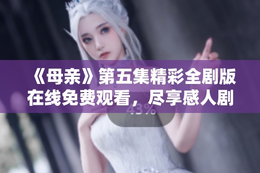 《母亲》第五集精彩全剧版在线免费观看，尽享感人剧情