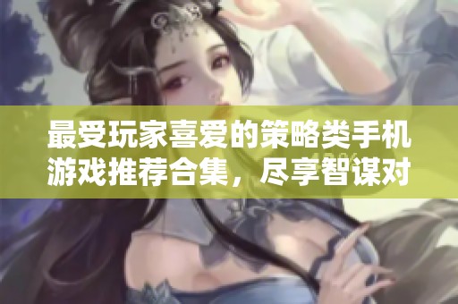 最受玩家喜爱的策略类手机游戏推荐合集，尽享智谋对决乐趣