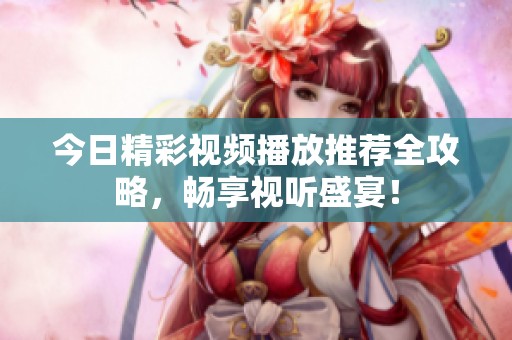 今日精彩视频播放推荐全攻略，畅享视听盛宴！
