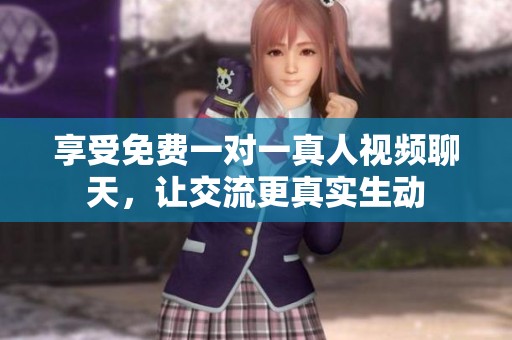 享受免费一对一真人视频聊天，让交流更真实生动