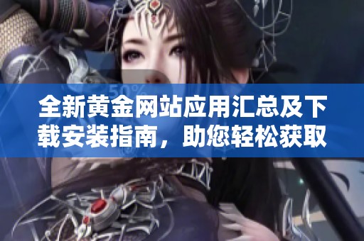 全新黄金网站应用汇总及下载安装指南，助您轻松获取最新信息