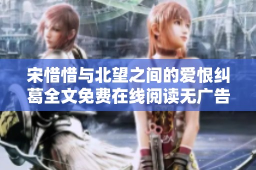 宋惜惜与北望之间的爱恨纠葛全文免费在线阅读无广告版