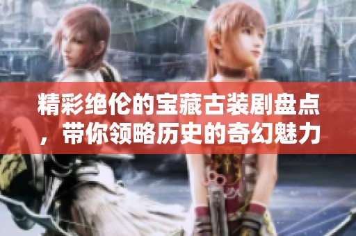 精彩绝伦的宝藏古装剧盘点，带你领略历史的奇幻魅力