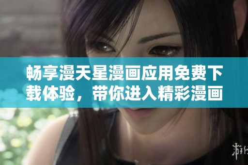 畅享漫天星漫画应用免费下载体验，带你进入精彩漫画世界