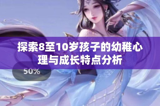 探索8至10岁孩子的幼稚心理与成长特点分析