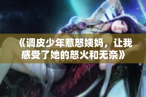 《调皮少年惹怒姨妈，让我感受了她的怒火和无奈》