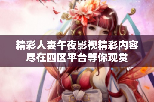 精彩人妻午夜影视精彩内容尽在四区平台等你观赏