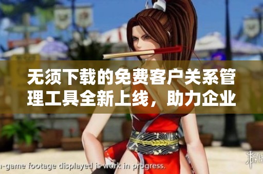 无须下载的免费客户关系管理工具全新上线，助力企业高效运营