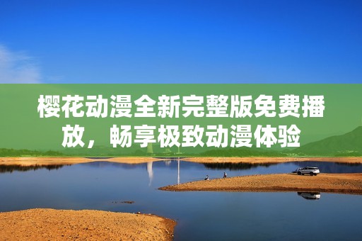樱花动漫全新完整版免费播放，畅享极致动漫体验