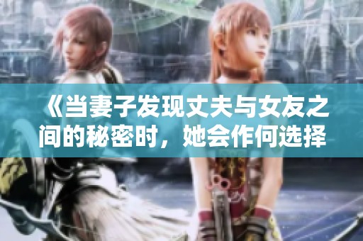 《当妻子发现丈夫与女友之间的秘密时，她会作何选择》
