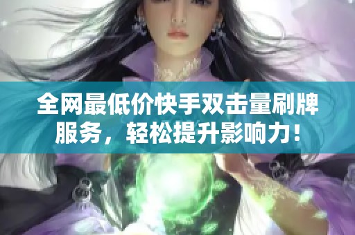 全网最低价快手双击量刷牌服务，轻松提升影响力！