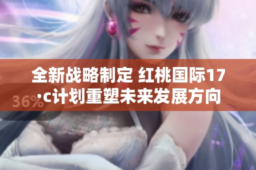 全新战略制定 红桃国际17·c计划重塑未来发展方向