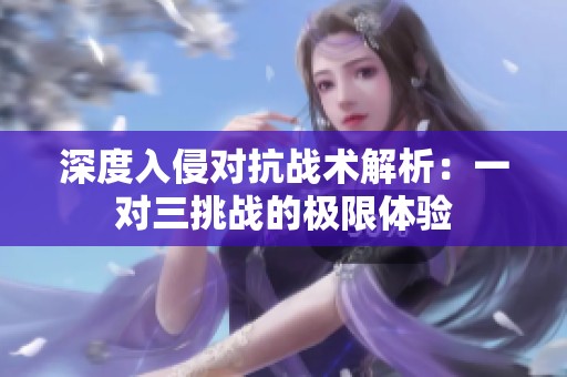 深度入侵对抗战术解析：一对三挑战的极限体验